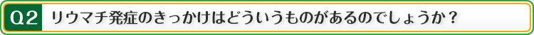 Q2:リウマチ発症のきっかけはどういうものがあるのでしょうか?
