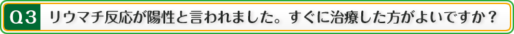 Q:リウマチ反応が陽性と言われました。すぐに治療した方がよいですか?
